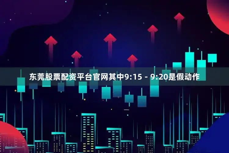 东莞股票配资平台官网其中9:15 - 9:20是假动作