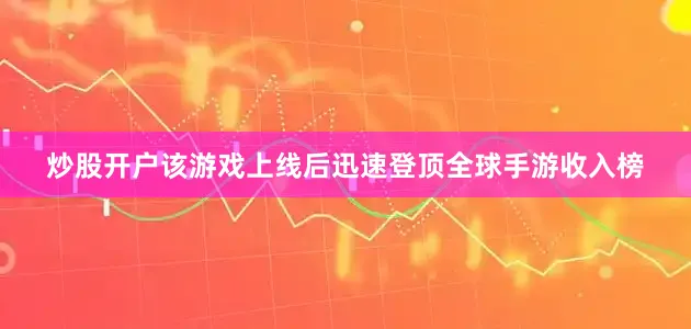 炒股开户该游戏上线后迅速登顶全球手游收入榜