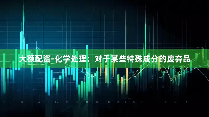 大额配资-化学处理：对于某些特殊成分的废弃品