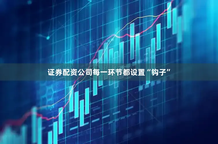 证券配资公司每一环节都设置“钩子”