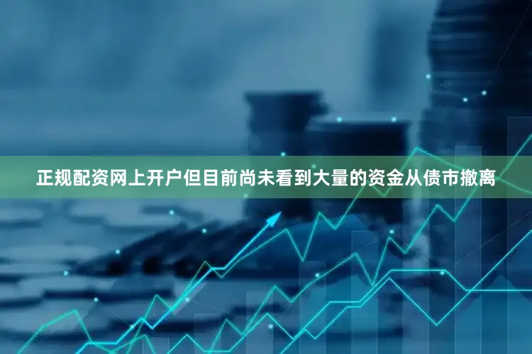 正规配资网上开户但目前尚未看到大量的资金从债市撤离