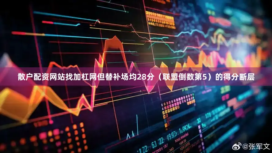 散户配资网站找加杠网但替补场均28分（联盟倒数第5）的得分断层