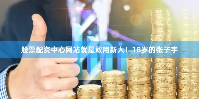 股票配资中心网站就是敢用新人！18岁的张子宇