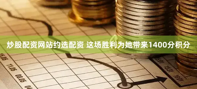 炒股配资网站约选配资 这场胜利为她带来1400分积分