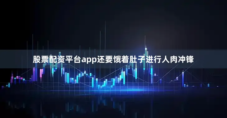股票配资平台app还要饿着肚子进行人肉冲锋