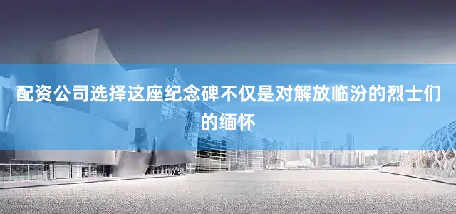 配资公司选择这座纪念碑不仅是对解放临汾的烈士们的缅怀
