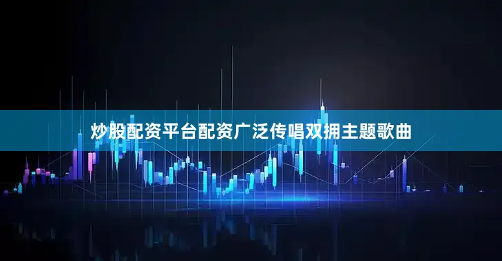 炒股配资平台配资广泛传唱双拥主题歌曲