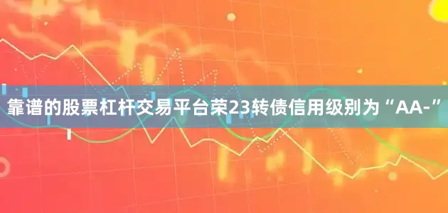 靠谱的股票杠杆交易平台荣23转债信用级别为“AA-”