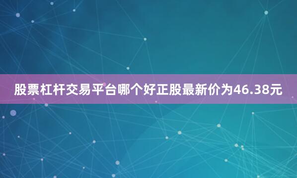 股票杠杆交易平台哪个好正股最新价为46.38元