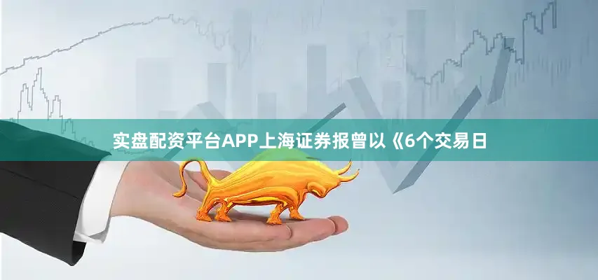 实盘配资平台APP上海证券报曾以《6个交易日