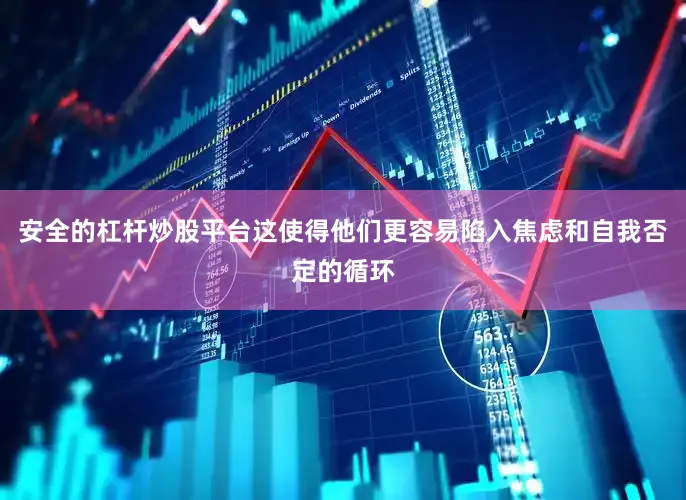 安全的杠杆炒股平台这使得他们更容易陷入焦虑和自我否定的循环