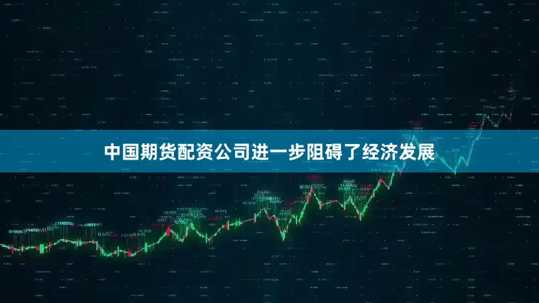 中国期货配资公司进一步阻碍了经济发展