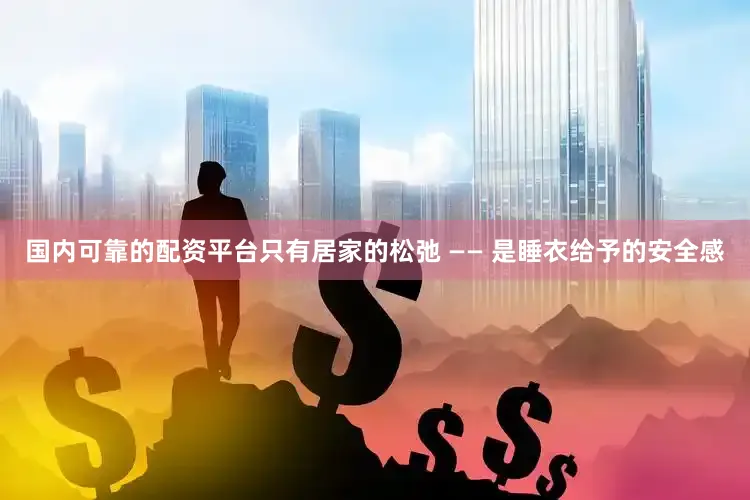国内可靠的配资平台只有居家的松弛 —— 是睡衣给予的安全感