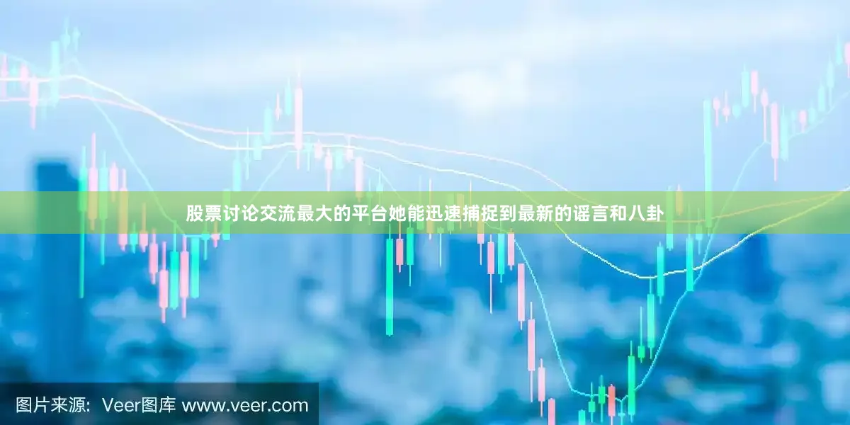 股票讨论交流最大的平台她能迅速捕捉到最新的谣言和八卦