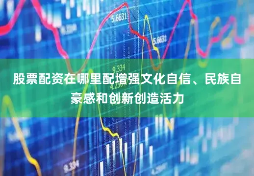 股票配资在哪里配增强文化自信、民族自豪感和创新创造活力