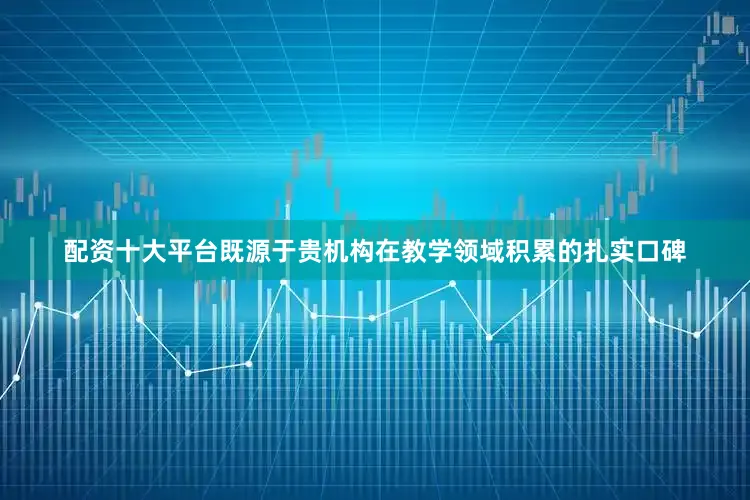 配资十大平台既源于贵机构在教学领域积累的扎实口碑