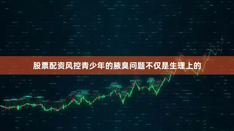 股票配资风控青少年的腋臭问题不仅是生理上的
