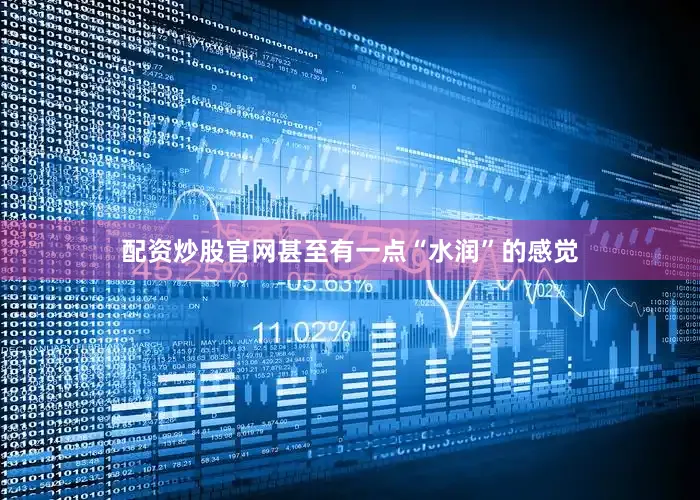 配资炒股官网甚至有一点“水润”的感觉