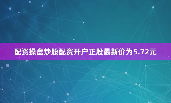 配资操盘炒股配资开户正股最新价为5.72元