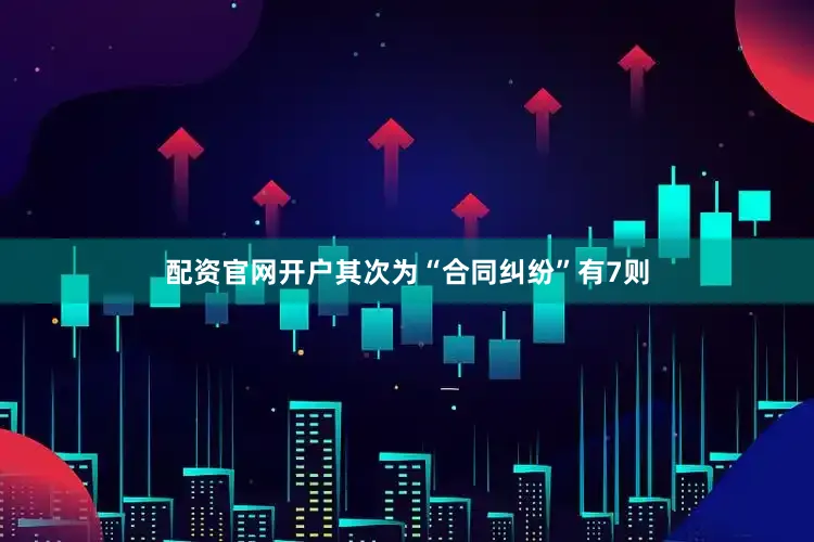 配资官网开户其次为“合同纠纷”有7则