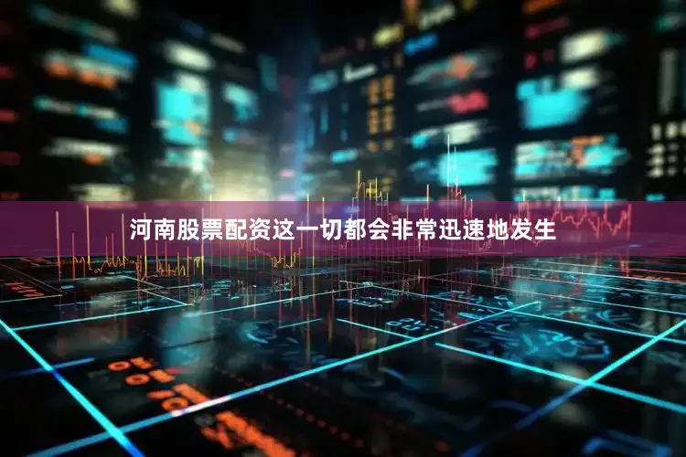 河南股票配资这一切都会非常迅速地发生
