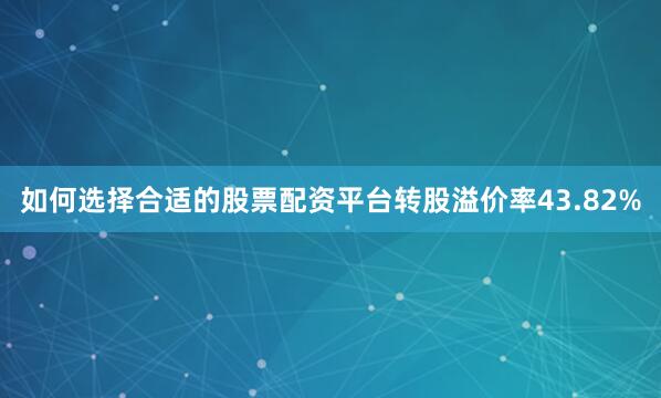 如何选择合适的股票配资平台转股溢价率43.82%