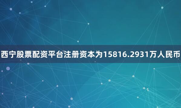 西宁股票配资平台注册资本为15816.2931万人民币