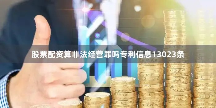 股票配资算非法经营罪吗专利信息13023条