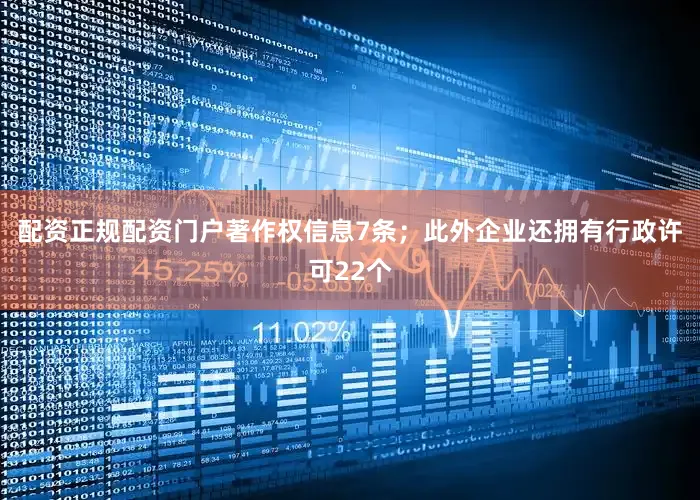 配资正规配资门户著作权信息7条；此外企业还拥有行政许可22个