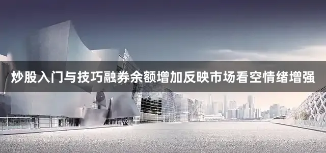 炒股入门与技巧融券余额增加反映市场看空情绪增强