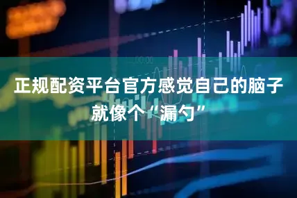 正规配资平台官方感觉自己的脑子就像个“漏勺”