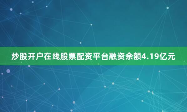 炒股开户在线股票配资平台融资余额4.19亿元