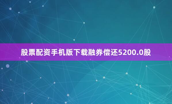 股票配资手机版下载融券偿还5200.0股