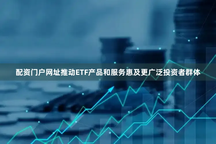 配资门户网址推动ETF产品和服务惠及更广泛投资者群体