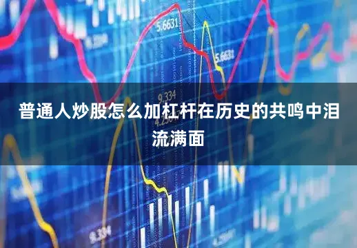 普通人炒股怎么加杠杆在历史的共鸣中泪流满面