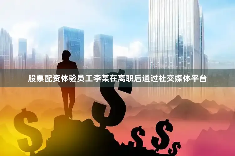 股票配资体验员工李某在离职后通过社交媒体平台