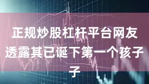 正规炒股杠杆平台网友透露其已诞下第一个孩子