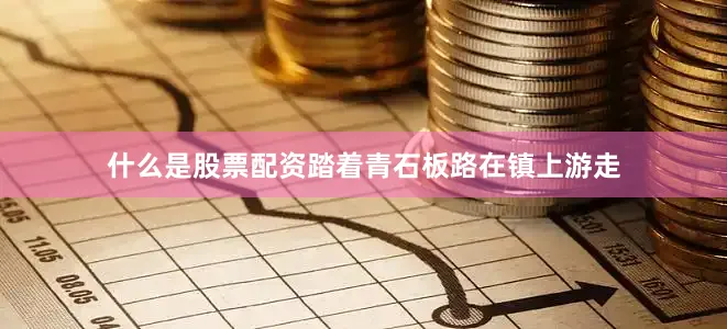 什么是股票配资踏着青石板路在镇上游走