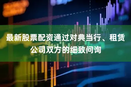最新股票配资通过对典当行、租赁公司双方的细致问询