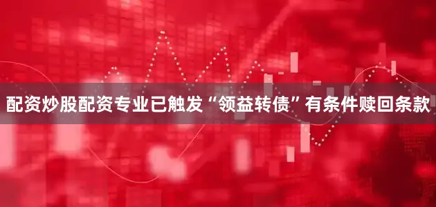 配资炒股配资专业已触发“领益转债”有条件赎回条款