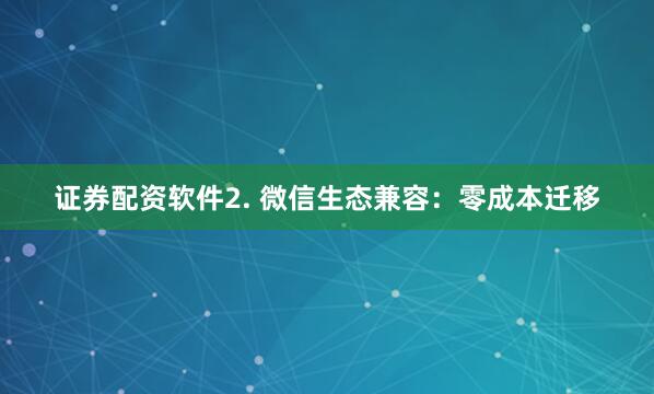 证券配资软件2. 微信生态兼容：零成本迁移