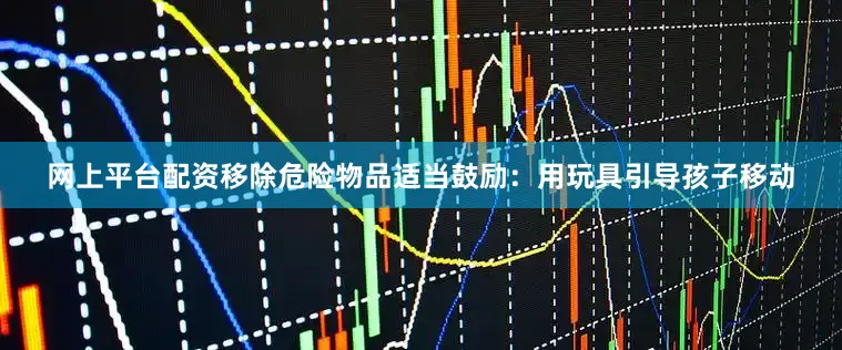网上平台配资移除危险物品适当鼓励：用玩具引导孩子移动