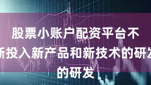 股票小账户配资平台不断投入新产品和新技术的研发