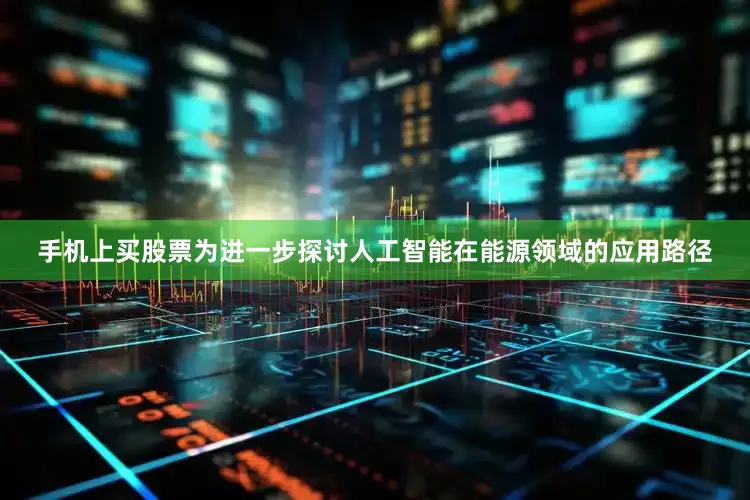 手机上买股票为进一步探讨人工智能在能源领域的应用路径