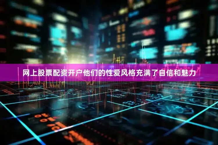 网上股票配资开户他们的性爱风格充满了自信和魅力