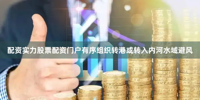 配资实力股票配资门户有序组织转港或转入内河水域避风