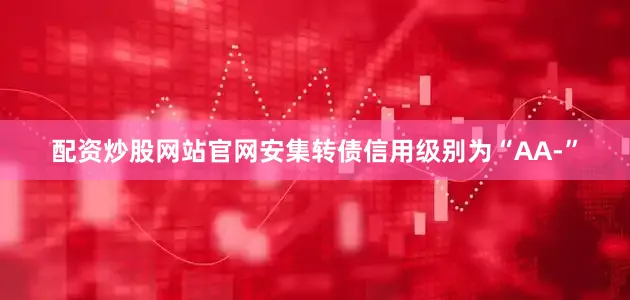 配资炒股网站官网安集转债信用级别为“AA-”