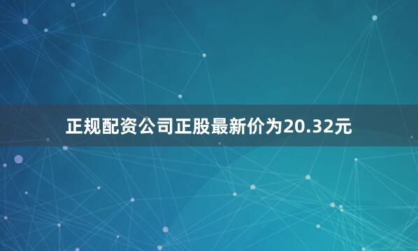 正规配资公司正股最新价为20.32元