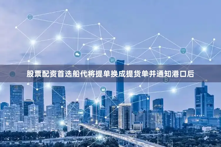 股票配资首选船代将提单换成提货单并通知港口后