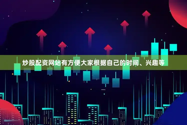 炒股配资网站有方便大家根据自己的时间、兴趣等